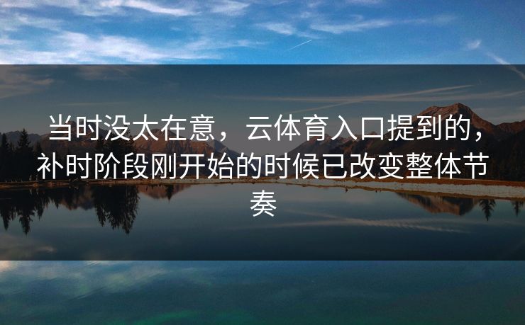 当时没太在意，云体育入口提到的，补时阶段刚开始的时候已改变整体节奏