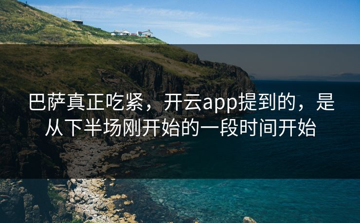 巴萨真正吃紧，开云app提到的，是从下半场刚开始的一段时间开始