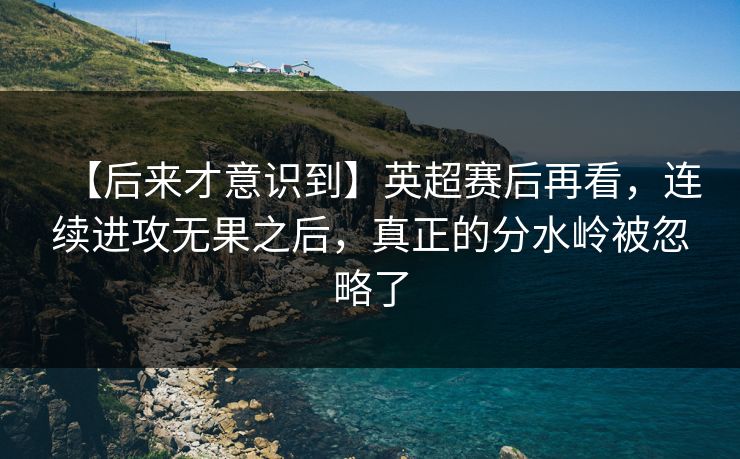 【后来才意识到】英超赛后再看，连续进攻无果之后，真正的分水岭被忽略了