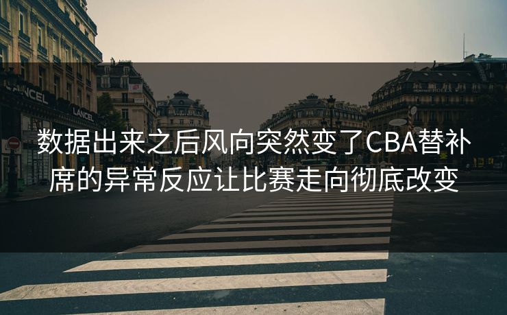 数据出来之后风向突然变了CBA替补席的异常反应让比赛走向彻底改变 数据出来之后风向突然变了CBA替补席的异常反应让比赛走向彻底改变