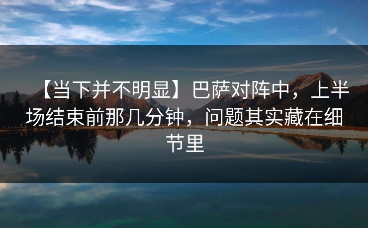【当下并不明显】巴萨对阵中，上半场结束前那几分钟，问题其实藏在细节里
