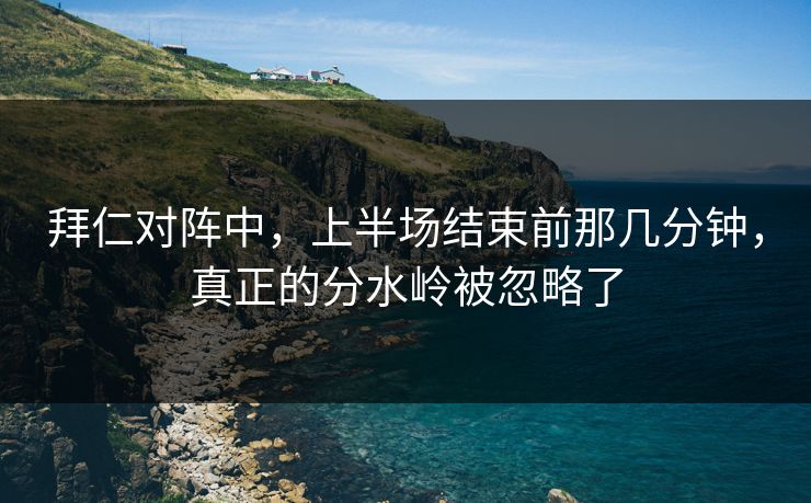 拜仁对阵中，上半场结束前那几分钟，真正的分水岭被忽略了