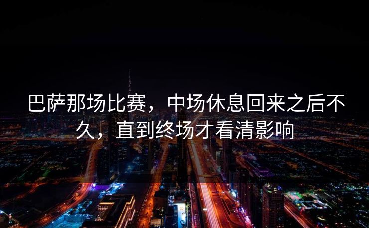 巴萨那场比赛,中场休息回来之后不久,直到终场才看清影响 巴萨那场比赛,中场休息回来之后不久,直到终场才看清影响