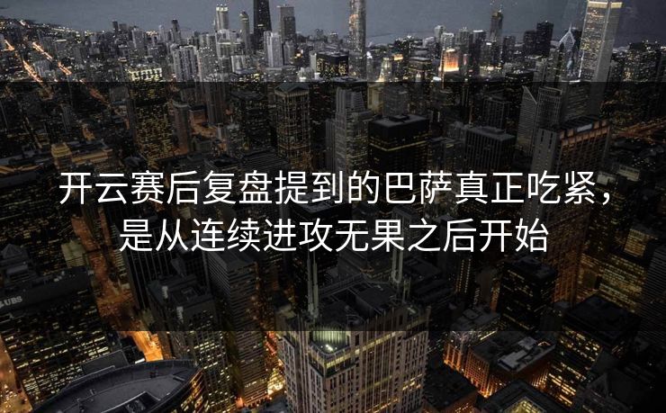 开云赛后复盘提到的巴萨真正吃紧,是从连续进攻无果之后开始 开云赛后复盘提到的巴萨真正吃紧,是从连续进攻无果之后开始