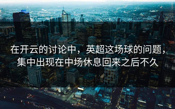 在开云的讨论中，英超这场球的问题，集中出现在中场休息回来之后不久