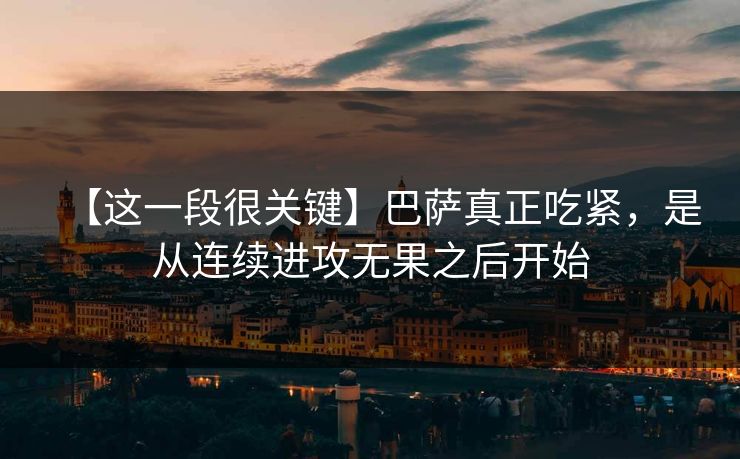 【这一段很关键】巴萨真正吃紧，是从连续进攻无果之后开始