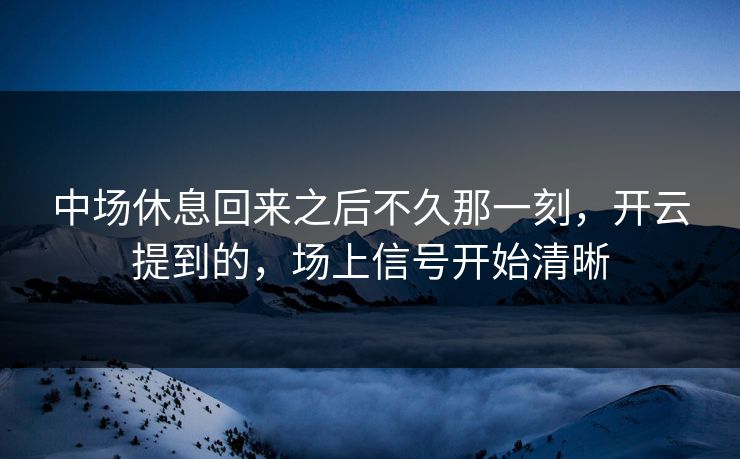 中场休息回来之后不久那一刻，开云提到的，场上信号开始清晰