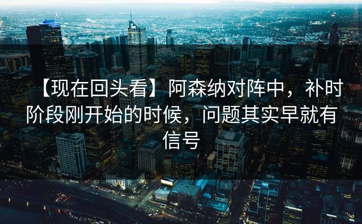 【现在回头看】阿森纳对阵中,补时阶段刚开始的时候,问题其实早就有信号 【现在回头看】阿森纳对阵中,补时阶段刚开始的时候,问题其实早就有信号