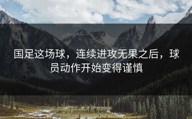 国足这场球,连续进攻无果之后,球员动作开始变得谨慎 国足这场球,连续进攻无果之后,球员动作开始变得谨慎