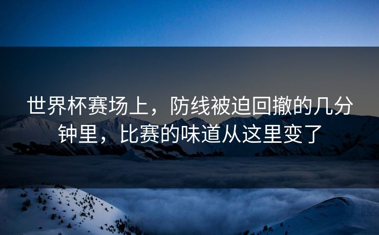 世界杯赛场上，防线被迫回撤的几分钟里，比赛的味道从这里变了