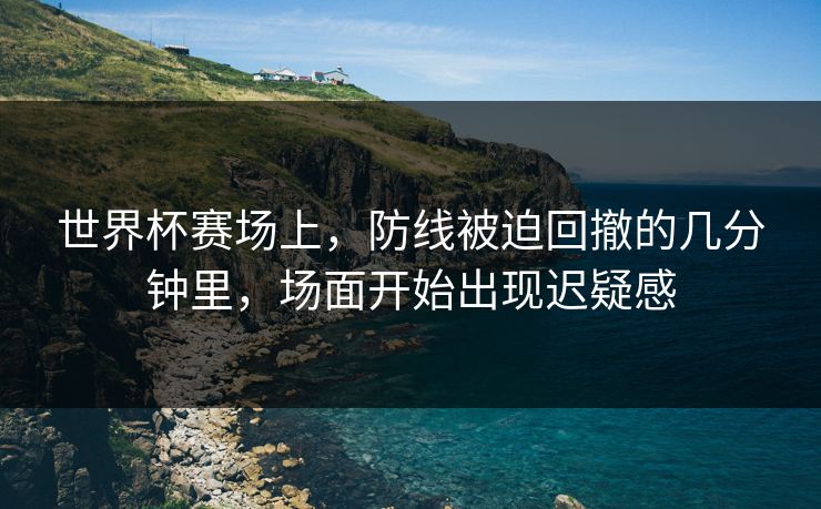世界杯赛场上,防线被迫回撤的几分钟里,场面开始出现迟疑感 世界杯赛场上,防线被迫回撤的几分钟里,场面开始出现迟疑感
