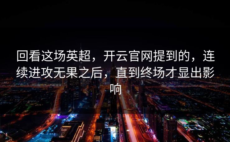 回看这场英超，开云官网提到的，连续进攻无果之后，直到终场才显出影响