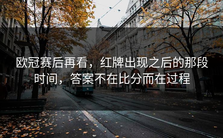 欧冠赛后再看,红牌出现之后的那段时间,答案不在比分而在过程 欧冠赛后再看,红牌出现之后的那段时间,答案不在比分而在过程