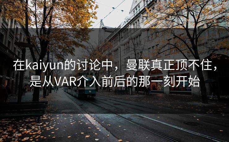 在kaiyun的讨论中,曼联真正顶不住,是从VAR介入前后的那一刻开始 在kaiyun的讨论中,曼联真正顶不住,是从VAR介入前后的那一刻开始