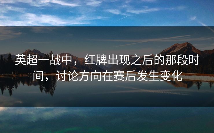 英超一战中，红牌出现之后的那段时间，讨论方向在赛后发生变化
