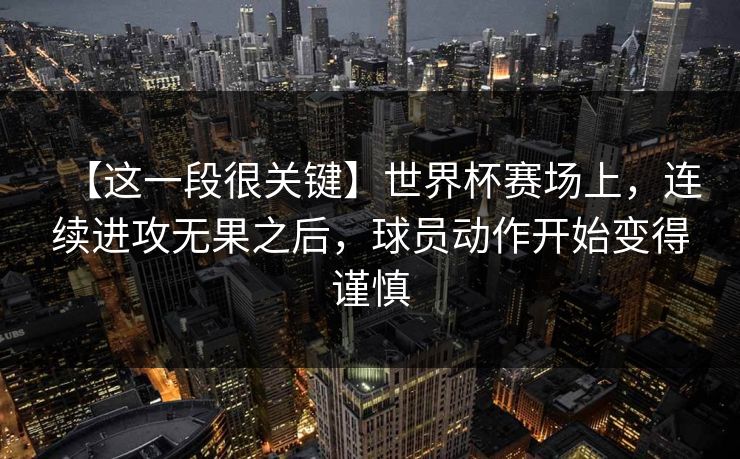 【这一段很关键】世界杯赛场上，连续进攻无果之后，球员动作开始变得谨慎