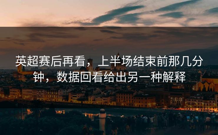 英超赛后再看，上半场结束前那几分钟，数据回看给出另一种解释