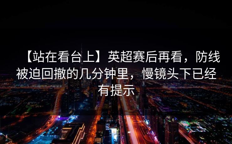 【站在看台上】英超赛后再看,防线被迫回撤的几分钟里,慢镜头下已经有提示 【站在看台上】英超赛后再看,防线被迫回撤的几分钟里,慢镜头下已经有提示