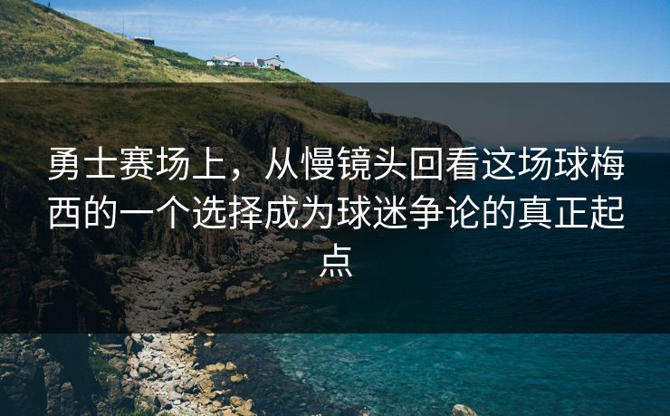 勇士赛场上,从慢镜头回看这场球梅西的一个选择成为球迷争论的真正起点 勇士赛场上,从慢镜头回看这场球梅西的一个选择成为球迷争论的真正起点