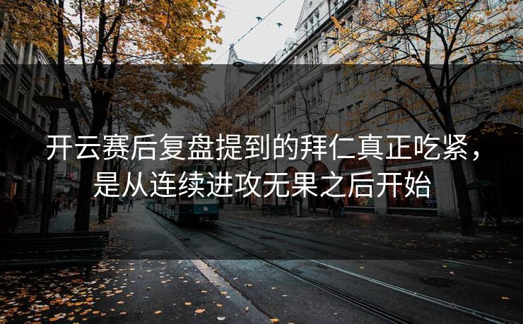 开云赛后复盘提到的拜仁真正吃紧,是从连续进攻无果之后开始 开云赛后复盘提到的拜仁真正吃紧,是从连续进攻无果之后开始