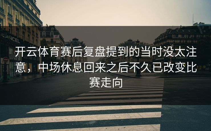 开云体育赛后复盘提到的当时没太注意,中场休息回来之后不久已改变比赛走向 开云体育赛后复盘提到的当时没太注意,中场休息回来之后不久已改变比赛走向