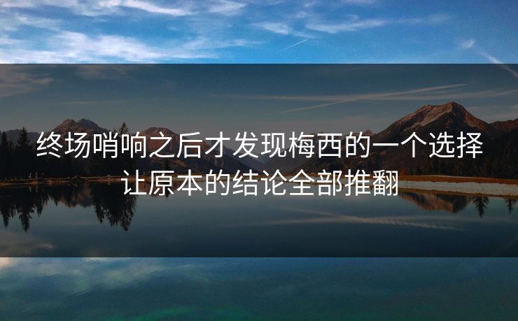 终场哨响之后才发现梅西的一个选择让原本的结论全部推翻 终场哨响之后才发现梅西的一个选择让原本的结论全部推翻