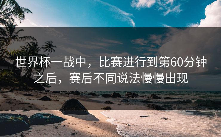 世界杯一战中,比赛进行到第60分钟之后,赛后不同说法慢慢出现 世界杯一战中,比赛进行到第60分钟之后,赛后不同说法慢慢出现