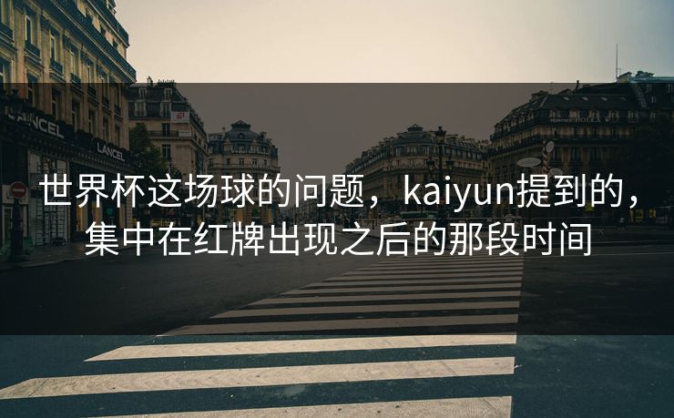 世界杯这场球的问题，kaiyun提到的，集中在红牌出现之后的那段时间