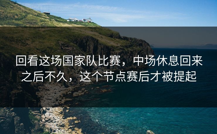 回看这场国家队比赛,中场休息回来之后不久,这个节点赛后才被提起 回看这场国家队比赛,中场休息回来之后不久,这个节点赛后才被提起