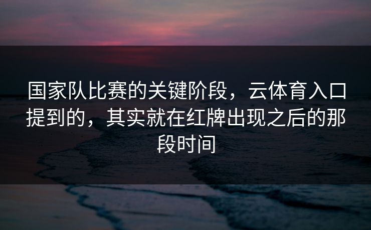 国家队比赛的关键阶段，云体育入口提到的，其实就在红牌出现之后的那段时间