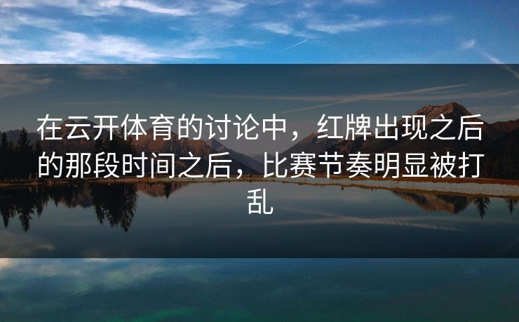 在云开体育的讨论中，红牌出现之后的那段时间之后，比赛节奏明显被打乱