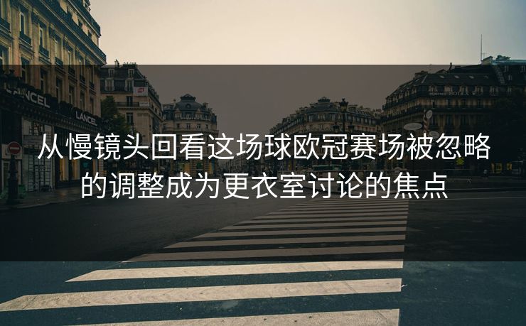 从慢镜头回看这场球欧冠赛场被忽略的调整成为更衣室讨论的焦点 从慢镜头回看这场球欧冠赛场被忽略的调整成为更衣室讨论的焦点