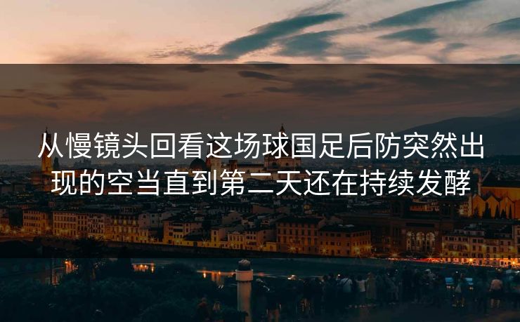 从慢镜头回看这场球国足后防突然出现的空当直到第二天还在持续发酵