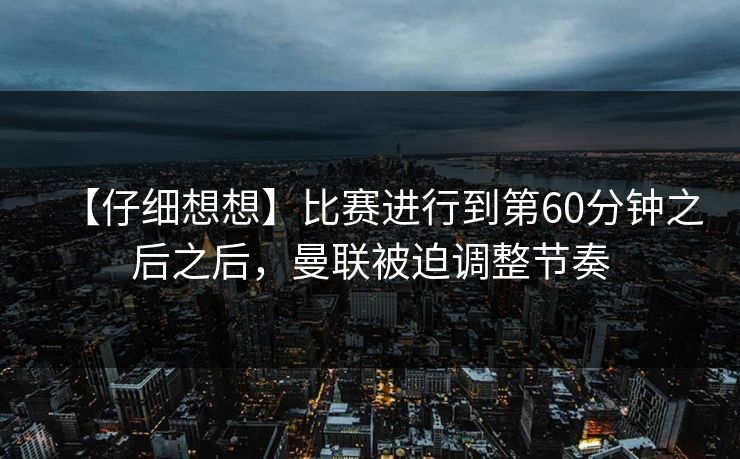 【仔细想想】比赛进行到第60分钟之后之后，曼联被迫调整节奏