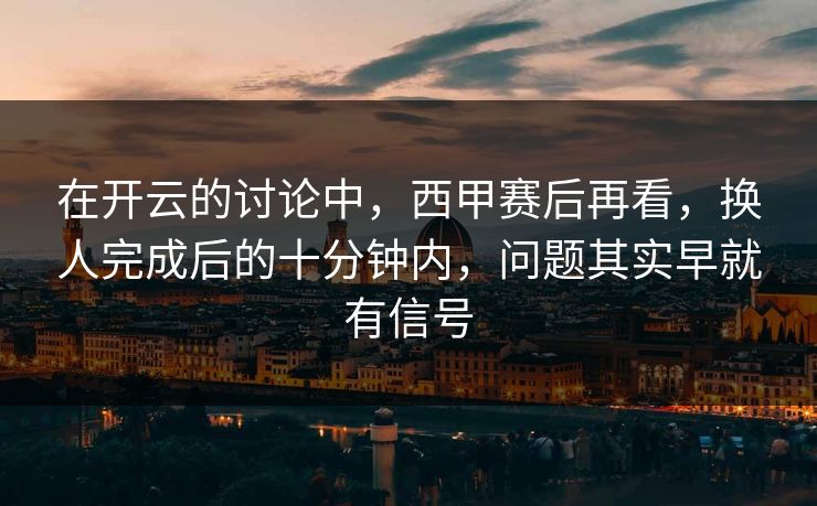 在开云的讨论中,西甲赛后再看,换人完成后的十分钟内,问题其实早就有信号 在开云的讨论中,西甲赛后再看,换人完成后的十分钟内,问题其实早就有信号