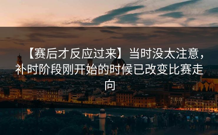 【赛后才反应过来】当时没太注意，补时阶段刚开始的时候已改变比赛走向